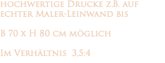 hochwertige Drucke z.B. auf echter Maler-Leinwand bis B 70 x H 80 cm möglich Im Verhältnis 3,5:4