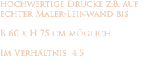hochwertige Drucke z.B. auf echter Maler-Leinwand bis B 60 x H 75 cm möglich Im Verhältnis 4:5