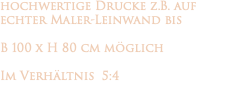hochwertige Drucke z.B. auf echter Maler-Leinwand bis B 100 x H 80 cm möglich Im Verhältnis 5:4