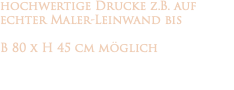 hochwertige Drucke z.B. auf echter Maler-Leinwand bis B 80 x H 45 cm möglich 